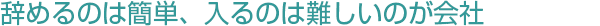 辞めるのは簡単、入るのは難しいのが会社