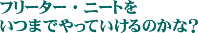 フリーター・ニートをいつまでやっていけるのかな?