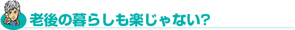 老後の暮らしも楽じゃない?