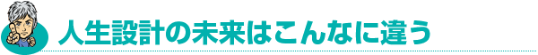 人生設計の未来はこんなに違う
